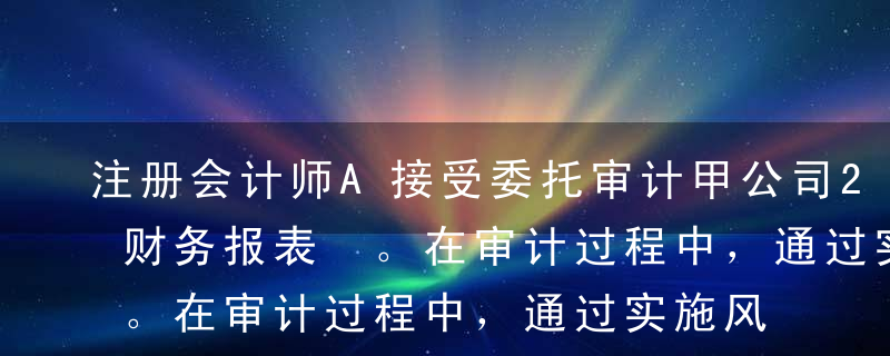 注册会计师A接受委托审计甲公司2013年财务报表 。在审计过程中，通过实施风险评估程序，发现被审