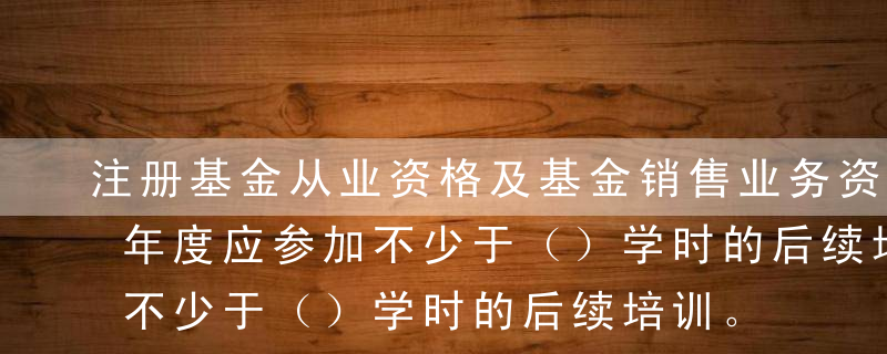 注册基金从业资格及基金销售业务资格后，每年度应参加不少于（）学时的后续培训。A、15B、20C、2