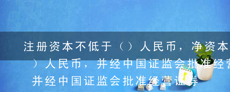 注册资本不低于（）人民币，净资本不低于（）人民币，并经中国证监会批准经营证券自营的证券公司