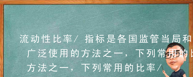 流动性比率/指标是各国监管当局和商业银行广泛使用的方法之一，下列常用的比率/指标表达式正确的