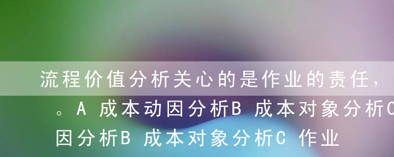 流程价值分析关心的是作业的责任，包括（）。A成本动因分析B成本对象分析C作业分析D作业业绩考核