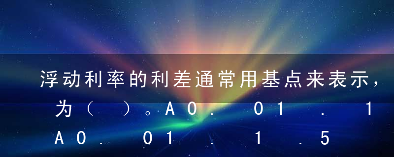 浮动利率的利差通常用基点来表示，一个基点为（ ）。A0. 01%B0. 1%C0.5%D1%