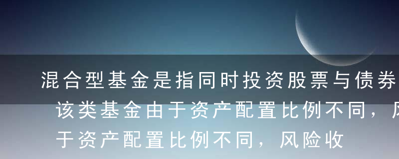 混合型基金是指同时投资股票与债券的基金，该类基金由于资产配置比例不同，风险收益差异较大。一