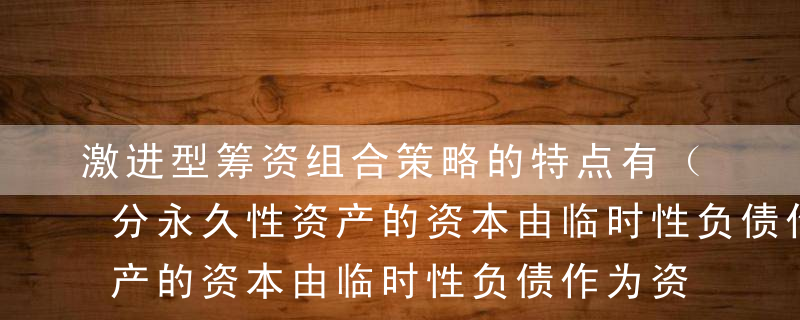 激进型筹资组合策略的特点有（  ）。A部分永久性资产的资本由临时性负债作为资本来源B它是一种收