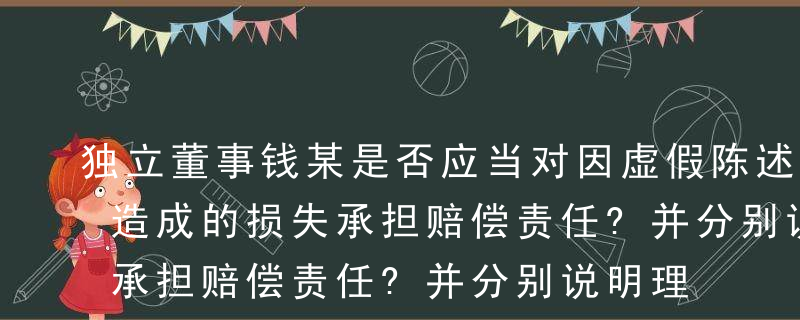 独立董事钱某是否应当对因虚假陈述给投资者造成的损失承担赔偿责任?并分别说明理由。