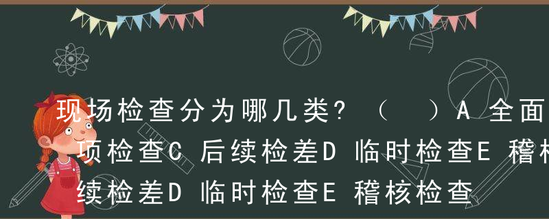 现场检查分为哪几类?（ ）A全面检查B专项检查C后续检差D临时检查E稽核检查