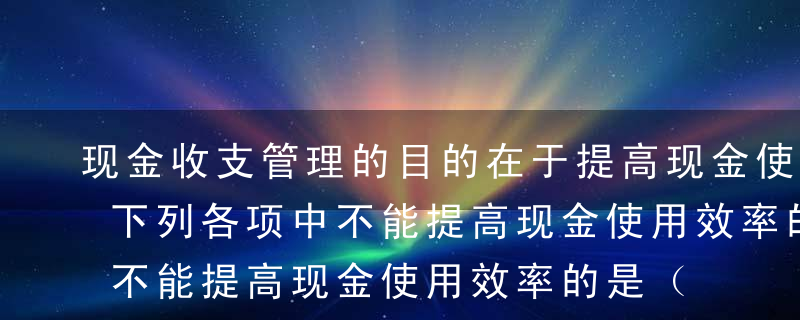 现金收支管理的目的在于提高现金使用效率，下列各项中不能提高现金使用效率的是（）。A推迟应付