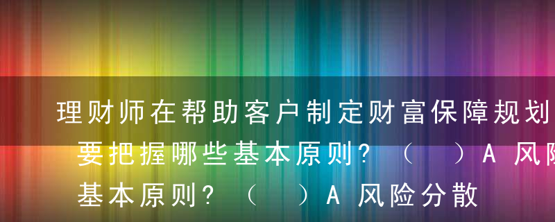 理财师在帮助客户制定财富保障规划的时候，要把握哪些基本原则?（ ）A风险分散原则B风险转嫁原则