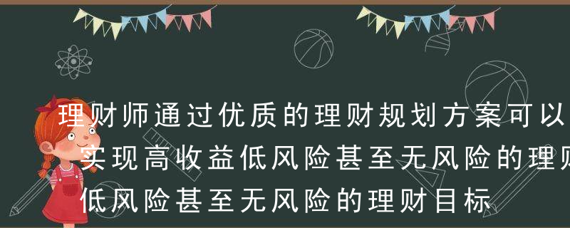 理财师通过优质的理财规划方案可以帮助客户实现高收益低风险甚至无风险的理财目标。A正确B错误