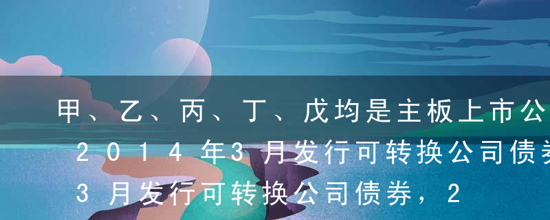 甲、乙、丙、丁、戊均是主板上市公司，拟于2014年3月发行可转换公司债券，2011年、20112年，2013