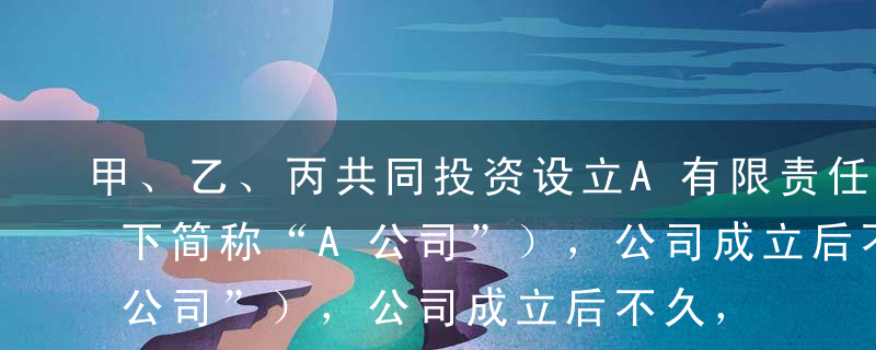 甲、乙、丙共同投资设立A有限责任公司（以下简称“A公司”），公司成立后不久，丁、戊二人分别受