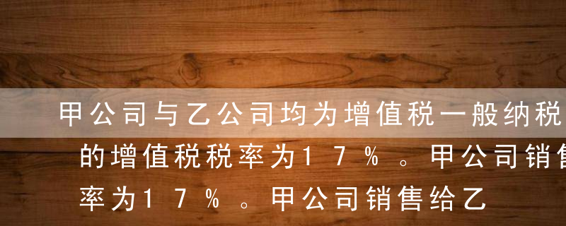 甲公司与乙公司均为增值税一般纳税人，适用的增值税税率为17%。甲公司销售给乙公司一批商品，价