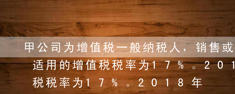 甲公司为增值税一般纳税人，销售或进口货物适用的增值税税率为17%。2018年6月5日，向乙公司赊销