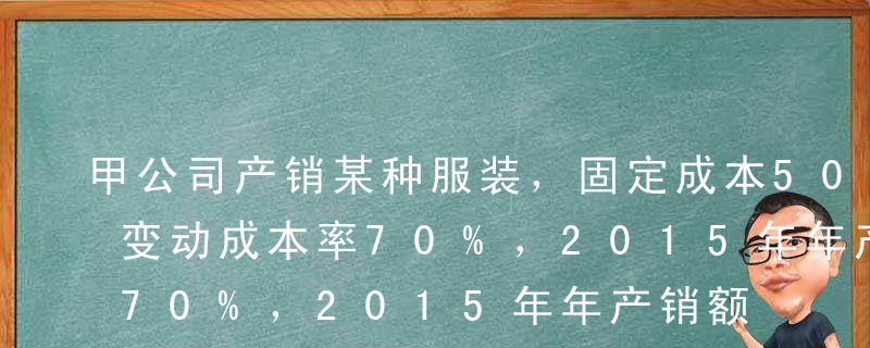 甲公司产销某种服装，固定成本500万元，变动成本率70%，2015年年产销额5000万元，息税前利润1000