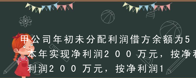 甲公司年初未分配利润借方余额为50万元，本年实现净利润200万元，按净利润10%提取法定盈余公积，