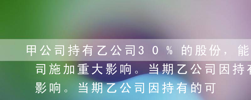 甲公司持有乙公司30%的股份，能够对乙公司施加重大影响。当期乙公司因持有的可供出售金融资产公