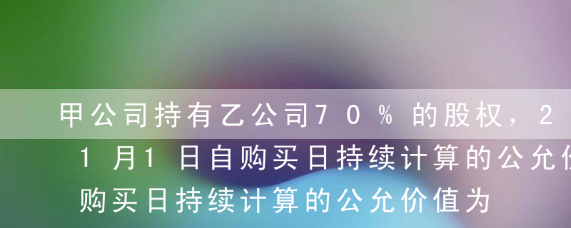 甲公司持有乙公司70%的股权，2013年1月1日自购买日持续计算的公允价值为55000万元，当日又取得乙