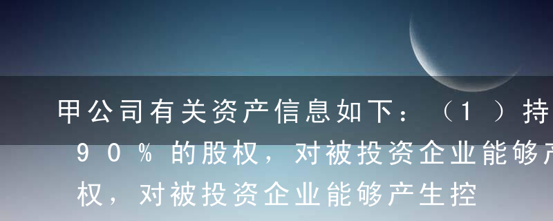 甲公司有关资产信息如下：（1）持有A公司90%的股权，对被投资企业能够产生控制，期初账面价值为1