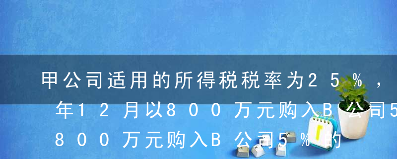 甲公司适用的所得税税率为25%，2017年12月以800万元购入B公司5%的股票作为金融工具投资，期末公