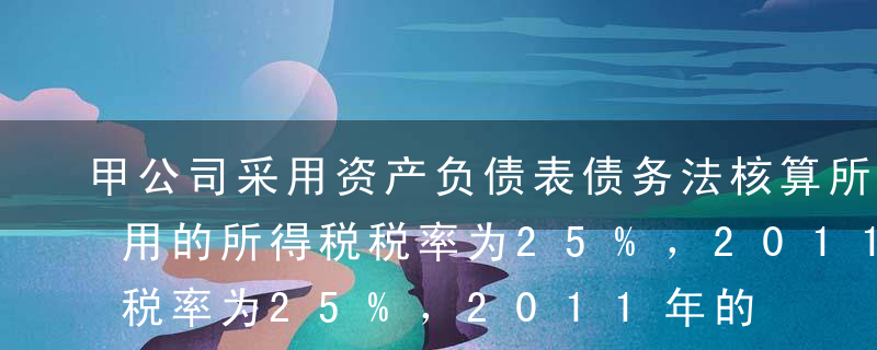 甲公司采用资产负债表债务法核算所得税，适用的所得税税率为25%，2011年的财务报告于2012年4月30