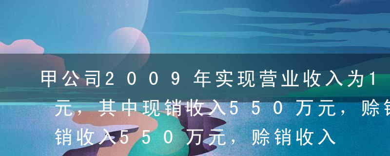 甲公司2009年实现营业收入为1000万元，其中现销收入550万元，赊销收入450万元;当年收回以前年度