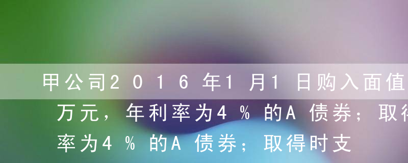 甲公司2016年1月1日购入面值为100万元，年利率为4%的A债券；取得时支付价款104万元（含已到付息