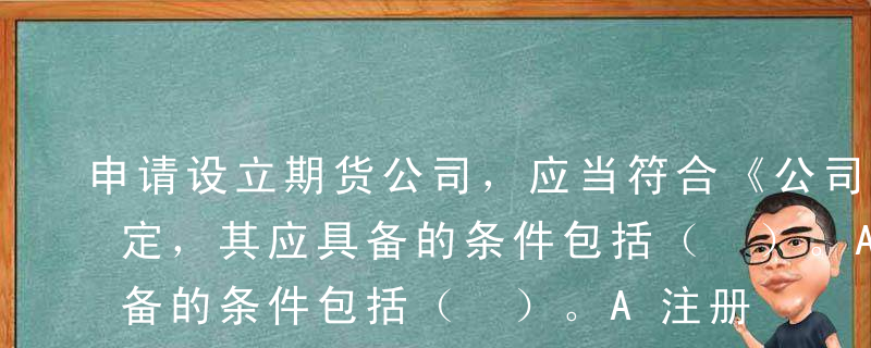 申请设立期货公司，应当符合《公司法》的规定，其应具备的条件包括（ ）。A注册资本最低限额为人