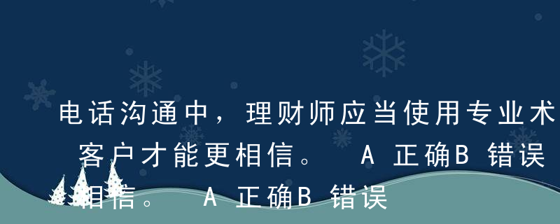 电话沟通中，理财师应当使用专业术语，这样客户才能更相信。 A正确B错误