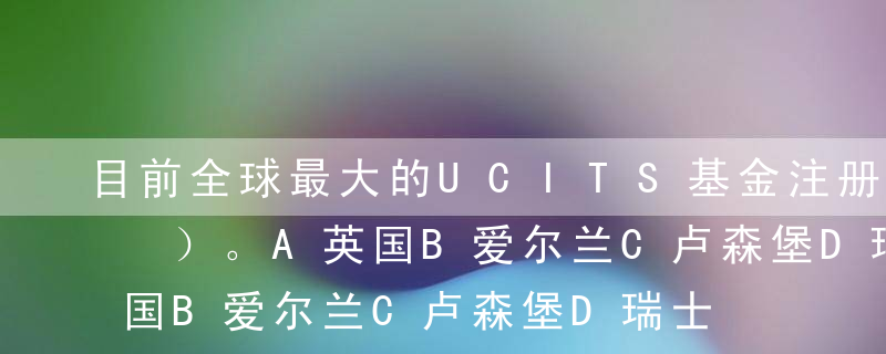 目前全球最大的UCITS基金注册地是在（ ）。A英国B爱尔兰C卢森堡D瑞士