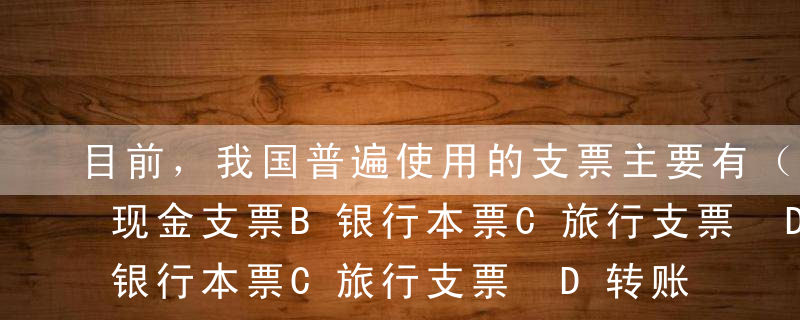 目前，我国普遍使用的支票主要有（ ）。A现金支票B银行本票C旅行支票 D转账支票E普通支票