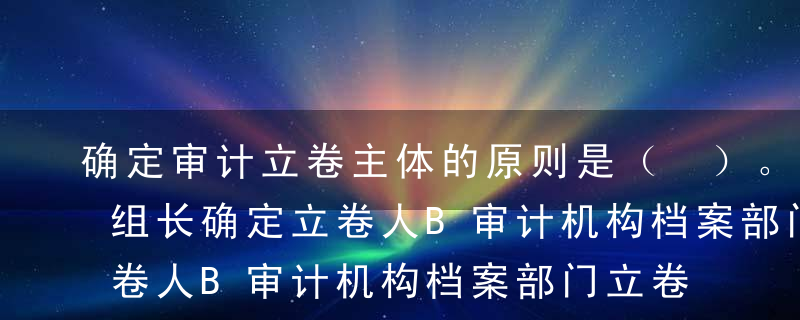 确定审计立卷主体的原则是（ ）。A审计组组长确定立卷人B审计机构档案部门立卷C谁立项，谁立卷D