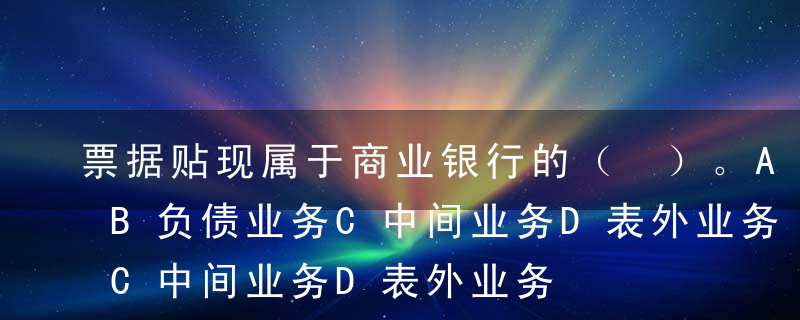 票据贴现属于商业银行的（ ）。A资产业务B负债业务C中间业务D表外业务