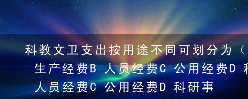 科教文卫支出按用途不同可划分为（ ）。A生产经费B人员经费C公用经费D科研事业费E公安支出