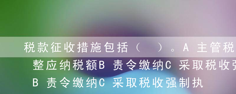 税款征收措施包括（ ）。A主管税务机关调整应纳税额B责令缴纳C采取税收强制执行措施D税务登记E纳