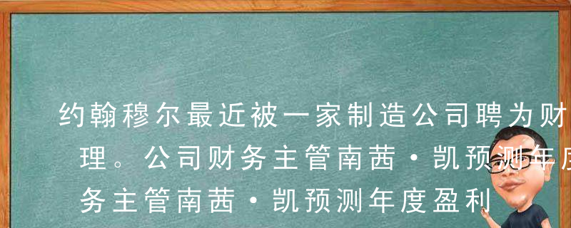 约翰穆尔最近被一家制造公司聘为财务主管助理。公司财务主管南茜·凯预测年度盈利增长16%。在今