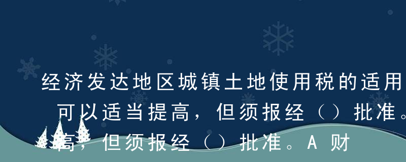 经济发达地区城镇土地使用税的适用税额标准可以适当提高，但须报经（）批准。A财政部B国家税务总