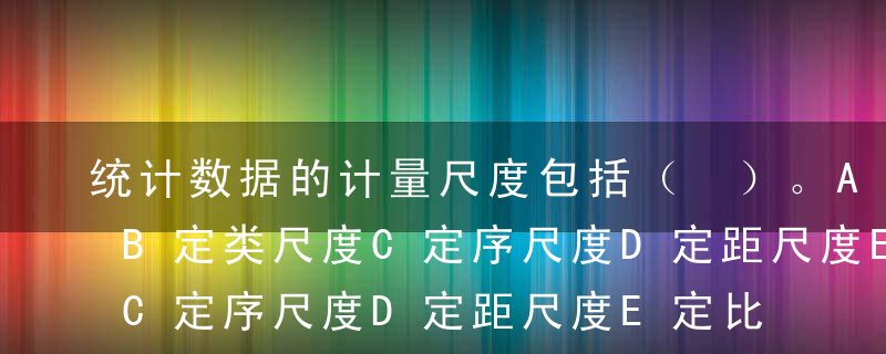 统计数据的计量尺度包括（ ）。A科学尺度B定类尺度C定序尺度D定距尺度E定比尺度