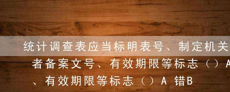 统计调查表应当标明表号、制定机关、批准或者备案文号、有效期限等标志（）A错B对