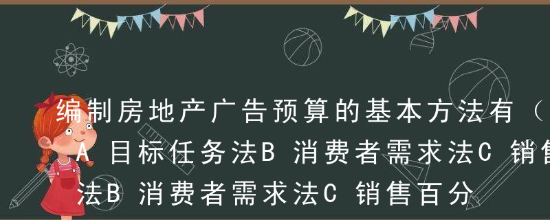 编制房地产广告预算的基本方法有（ ）等。A目标任务法B消费者需求法C销售百分比法D销售人员规模