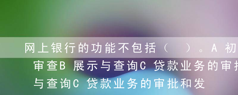 网上银行的功能不包括（ ）。A初步审理和审查B展示与查询C贷款业务的审批和发放D网上宣传