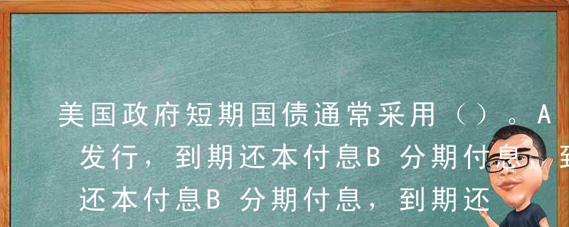 美国政府短期国债通常采用（）。A贴现方式发行，到期还本付息B分期付息，到期还本C按面值发行，