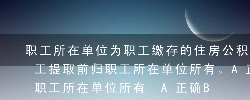 职工所在单位为职工缴存的住房公积金，在职工提取前归职工所在单位所有。A正确B错误