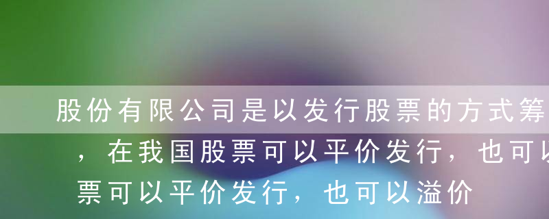 股份有限公司是以发行股票的方式筹集股本的，在我国股票可以平价发行，也可以溢价发行，还可以折