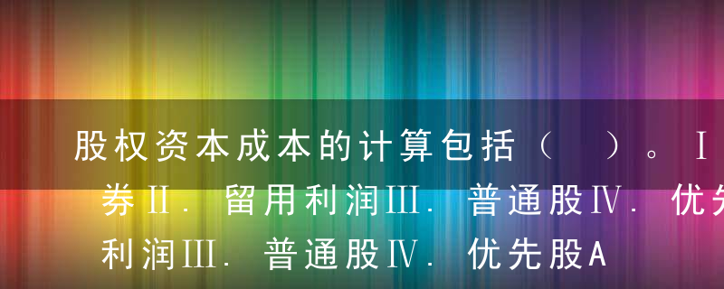 股权资本成本的计算包括（ ）。Ⅰ.长期债券Ⅱ.留用利润Ⅲ.普通股Ⅳ.优先股AⅡ.Ⅲ.ⅣBⅠ.Ⅱ.ⅢCⅠ