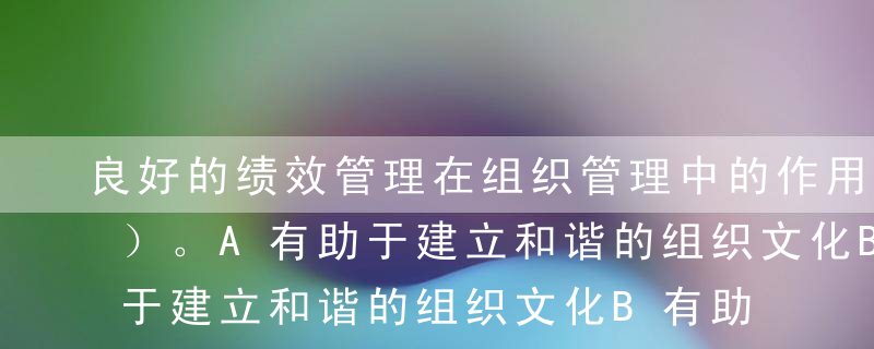 良好的绩效管理在组织管理中的作用包括（ ）。A有助于建立和谐的组织文化B有助于提高员工的流动