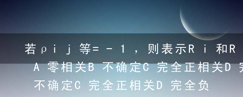 若ρij等=-1，则表示Ri和Rj（）。A零相关B不确定C完全正相关D完全负相关