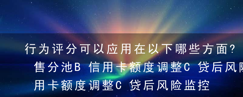 行为评分可以应用在以下哪些方面?（）A零售分池B信用卡额度调整C贷后风险监控D信贷政策制定E贷款