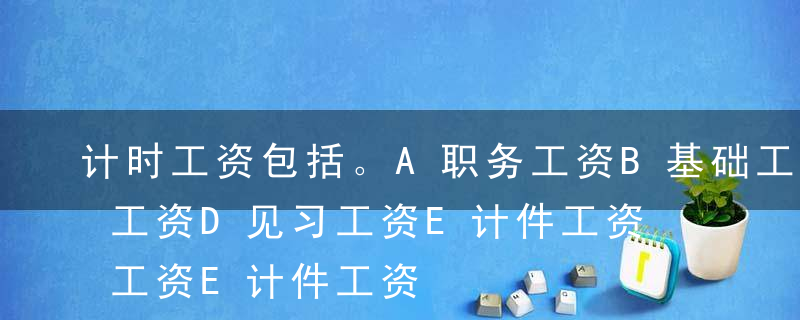 计时工资包括。A职务工资B基础工资C岗位工资D见习工资E计件工资