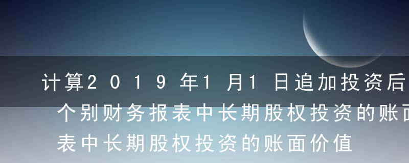 计算2019年1月1日追加投资后，甲公司个别财务报表中长期股权投资的账面价值，并编制甲公司追加投