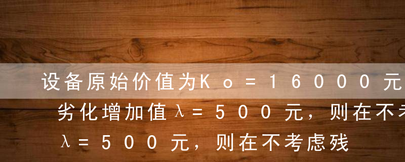 设备原始价值为Ko=16000元，每年低劣化增加值λ=500元，则在不考虑残值的情况下，最佳更新年限为